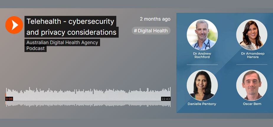 Podcast with Speakers: Dr Andrew Rochford (Facilitator), Danielle Pentony - Director of Cyber Security Operations at the Australian Digital Health Agency, Oscar Bem – A/g Director Privacy at the Australian Digital Health Agency, Dr Amandeep Hansra - a GP, Digital Health Adviser with the Australian Digital Health Agency.